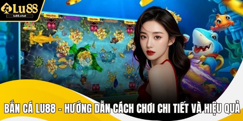 Bắn Cá LU88 – Hướng Dẫn Cách Chơi Chi Tiết Và Hiệu Quả