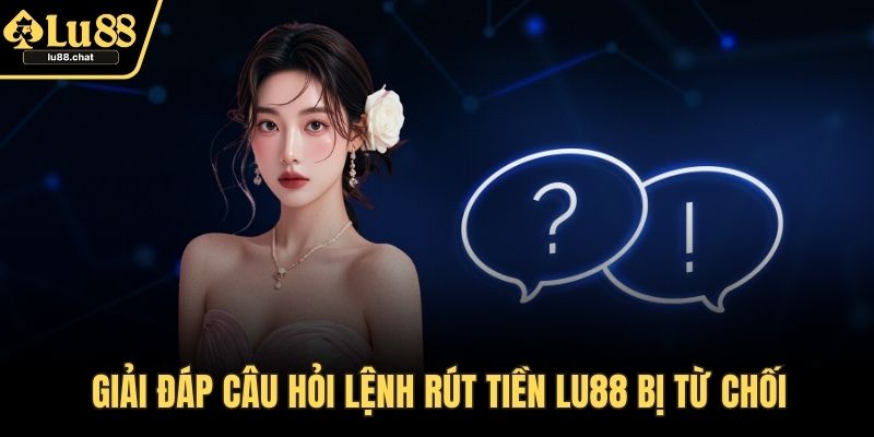 Giải đáp câu hỏi lệnh rút tiền LU88 bị từ chối