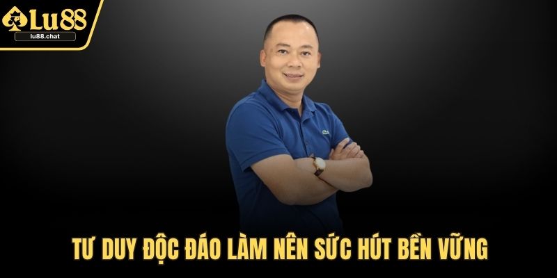 Tư duy độc đáo làm nên sức hút bền vững